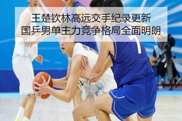 王楚钦林高远交手纪录更新 国乒男单主力竞争格局全面明朗