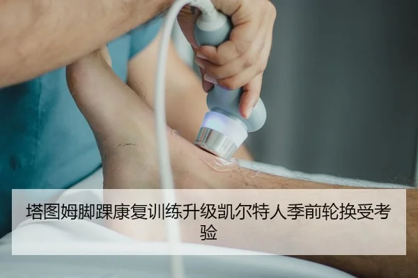 塔图姆脚踝康复训练升级凯尔特人季前轮换受考验