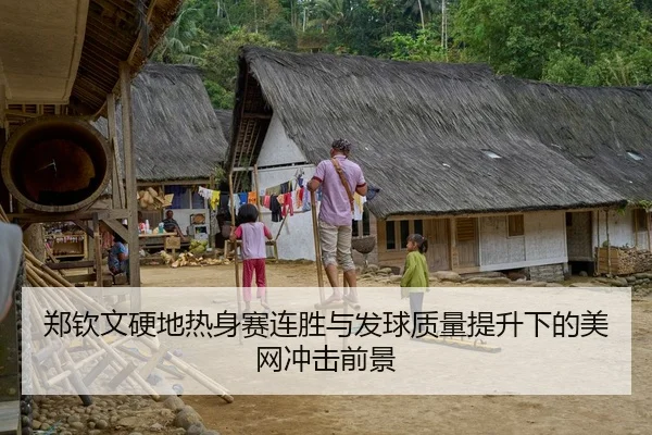 郑钦文硬地热身赛连胜与发球质量提升下的美网冲击前景