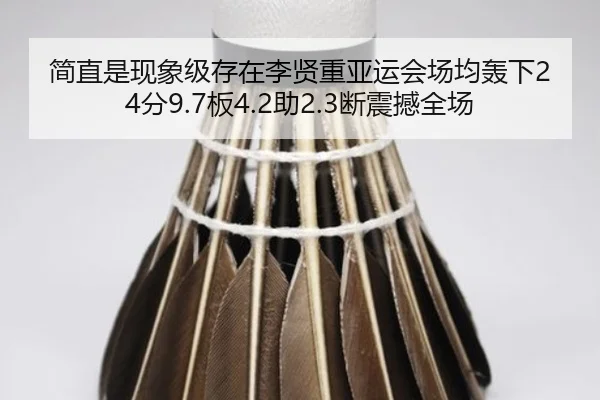 简直是现象级存在李贤重亚运会场均轰下24分9.7板4.2助2.3断震撼全场